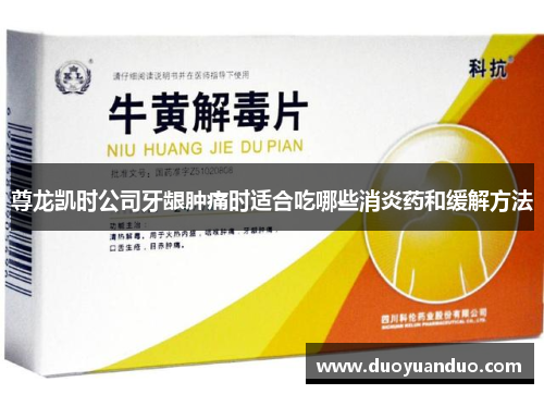 尊龙凯时公司牙龈肿痛时适合吃哪些消炎药和缓解方法